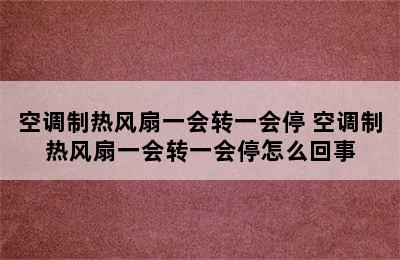 空调制热风扇一会转一会停 空调制热风扇一会转一会停怎么回事